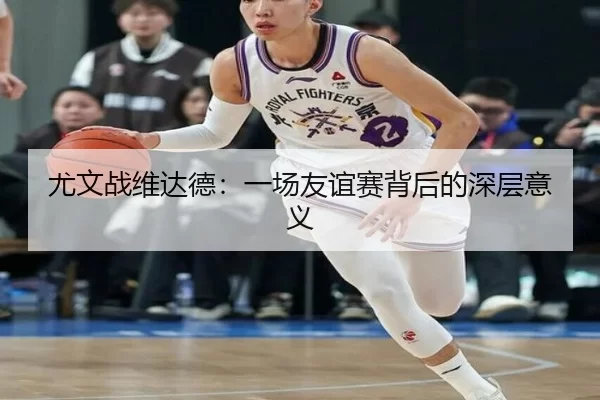 尤文战维达德：一场友谊赛背后的深层意义 | kaiyun